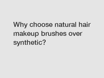 Why choose natural hair makeup brushes over synthetic?