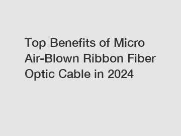 Top Benefits of Micro Air-Blown Ribbon Fiber Optic Cable in 2024