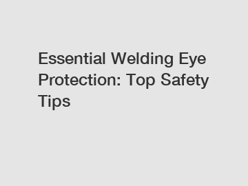 Essential Welding Eye Protection: Top Safety Tips