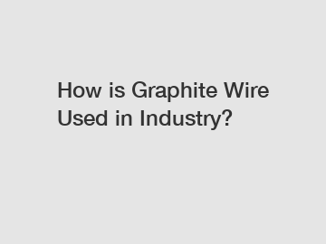 How is Graphite Wire Used in Industry?