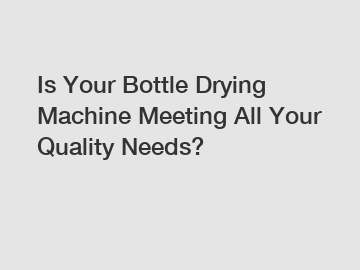 Is Your Bottle Drying Machine Meeting All Your Quality Needs?