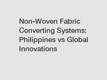 Non-Woven Fabric Converting Systems: Philippines vs Global Innovations