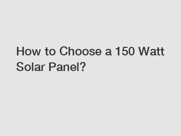 How to Choose a 150 Watt Solar Panel?