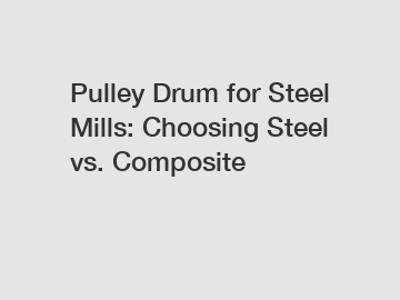 Pulley Drum for Steel Mills: Choosing Steel vs. Composite