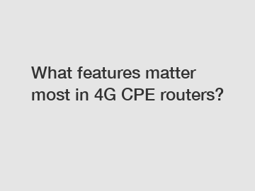 What features matter most in 4G CPE routers?