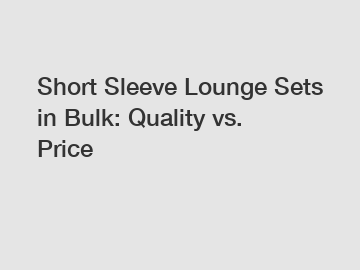 Short Sleeve Lounge Sets in Bulk: Quality vs. Price