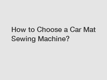 How to Choose a Car Mat Sewing Machine?