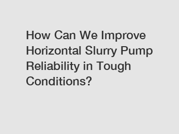 How Can We Improve Horizontal Slurry Pump Reliability in Tough Conditions?