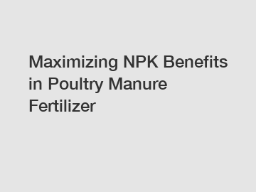 Maximizing NPK Benefits in Poultry Manure Fertilizer