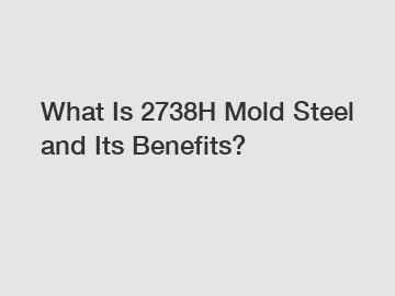 What Is 2738H Mold Steel and Its Benefits?