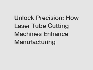 Unlock Precision: How Laser Tube Cutting Machines Enhance Manufacturing