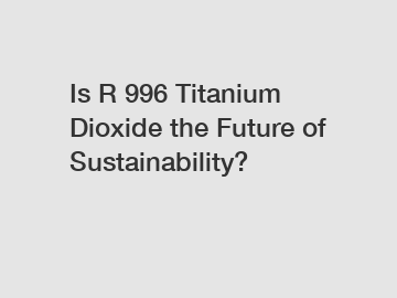 Is R 996 Titanium Dioxide the Future of Sustainability?