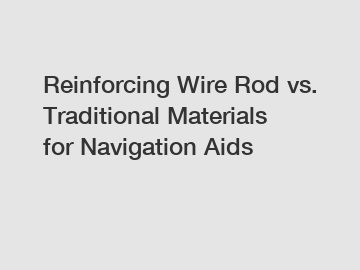 Reinforcing Wire Rod vs. Traditional Materials for Navigation Aids