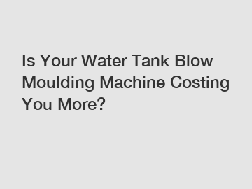 Is Your Water Tank Blow Moulding Machine Costing You More?