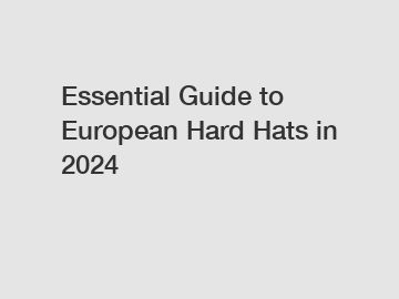 Essential Guide to European Hard Hats in 2024