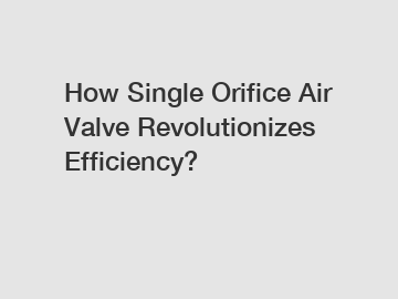 How Single Orifice Air Valve Revolutionizes Efficiency?