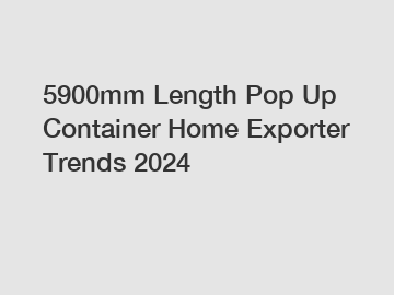 5900mm Length Pop Up Container Home Exporter Trends 2024