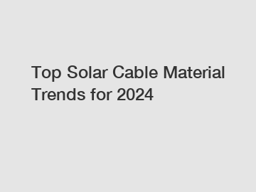 Top Solar Cable Material Trends for 2024