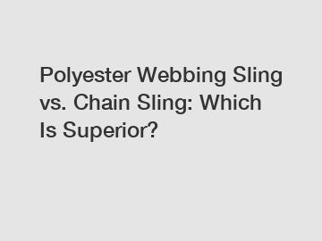 Polyester Webbing Sling vs. Chain Sling: Which Is Superior?