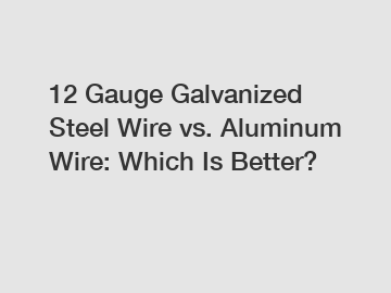 12 Gauge Galvanized Steel Wire vs. Aluminum Wire: Which Is Better?