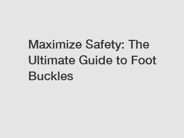 Maximize Safety: The Ultimate Guide to Foot Buckles