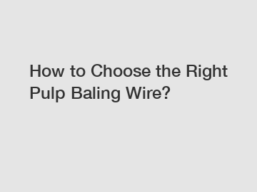 How to Choose the Right Pulp Baling Wire?