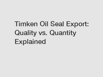 Timken Oil Seal Export: Quality vs. Quantity Explained