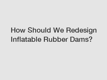 How Should We Redesign Inflatable Rubber Dams?