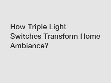 How Triple Light Switches Transform Home Ambiance?