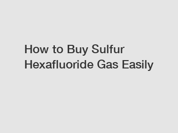 How to Buy Sulfur Hexafluoride Gas Easily