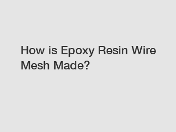 How is Epoxy Resin Wire Mesh Made?