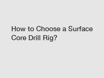 How to Choose a Surface Core Drill Rig?