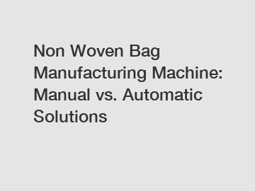 Non Woven Bag Manufacturing Machine: Manual vs. Automatic Solutions