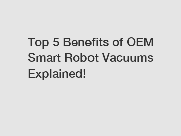 Top 5 Benefits of OEM Smart Robot Vacuums Explained!