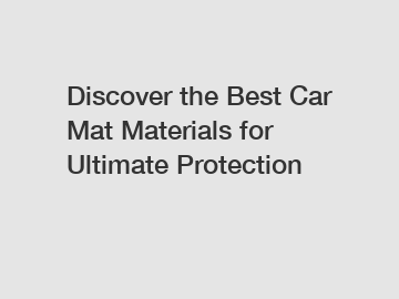 Discover the Best Car Mat Materials for Ultimate Protection