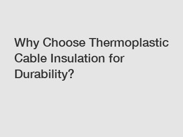 Why Choose Thermoplastic Cable Insulation for Durability?