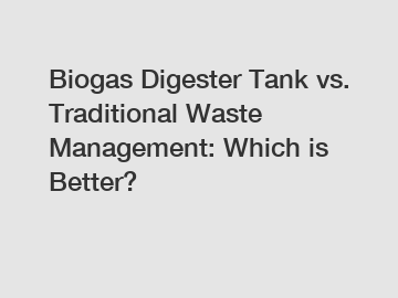 Biogas Digester Tank vs. Traditional Waste Management: Which is Better?