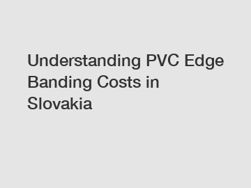 Understanding PVC Edge Banding Costs in Slovakia