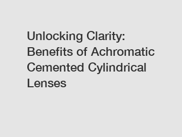 Unlocking Clarity: Benefits of Achromatic Cemented Cylindrical Lenses