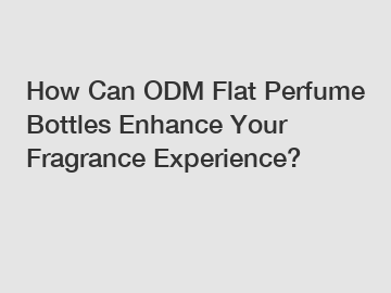 How Can ODM Flat Perfume Bottles Enhance Your Fragrance Experience?