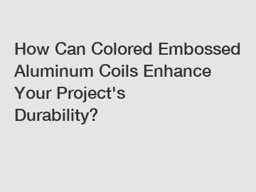 How Can Colored Embossed Aluminum Coils Enhance Your Project's Durability?