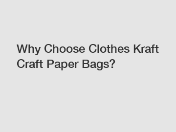 Why Choose Clothes Kraft Craft Paper Bags?