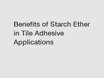 Benefits of Starch Ether in Tile Adhesive Applications