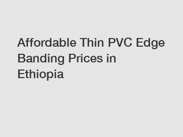 Affordable Thin PVC Edge Banding Prices in Ethiopia