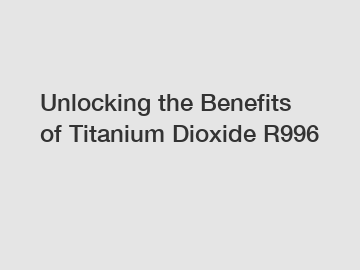 Unlocking the Benefits of Titanium Dioxide R996