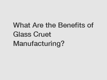 What Are the Benefits of Glass Cruet Manufacturing?