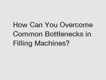 How Can You Overcome Common Bottlenecks in Filling Machines?