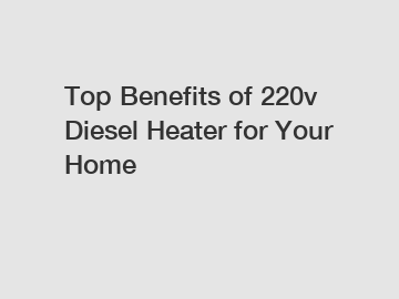 Top Benefits of 220v Diesel Heater for Your Home