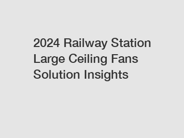 2024 Railway Station Large Ceiling Fans Solution Insights