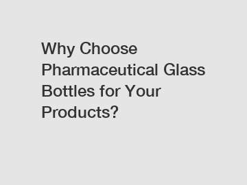 Why Choose Pharmaceutical Glass Bottles for Your Products?